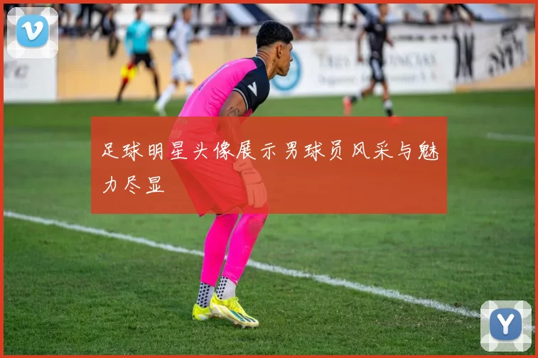 足球明星头像展示男球员风采与魅力尽显