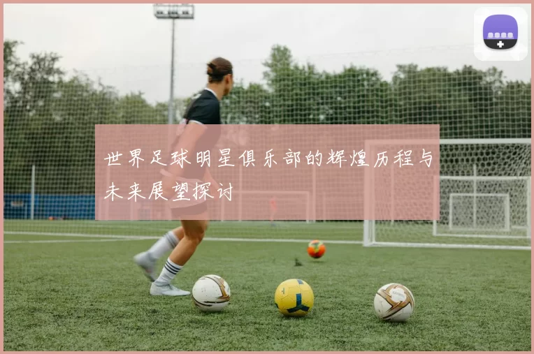 世界足球明星俱乐部的辉煌历程与未来展望探讨