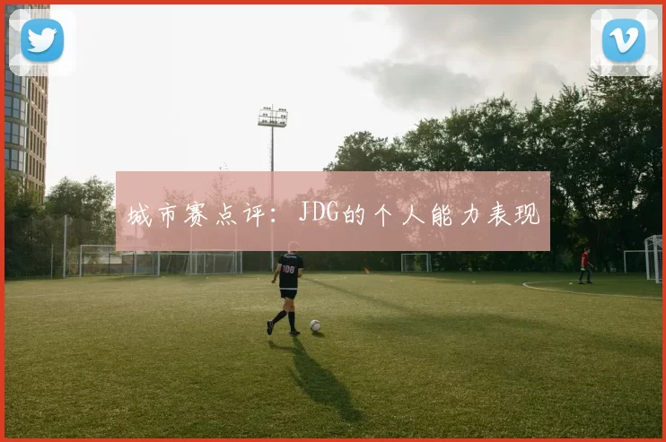 城市赛点评：JDG的个人能力表现