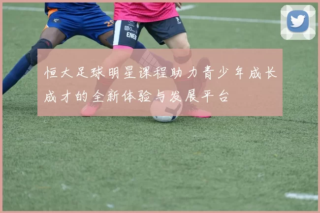 恒大足球明星课程助力青少年成长成才的全新体验与发展平台