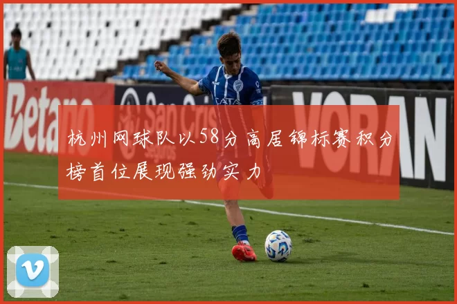 杭州网球队以58分高居锦标赛积分榜首位展现强劲实力