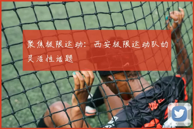 聚焦极限运动：西安极限运动队的灵活性话题