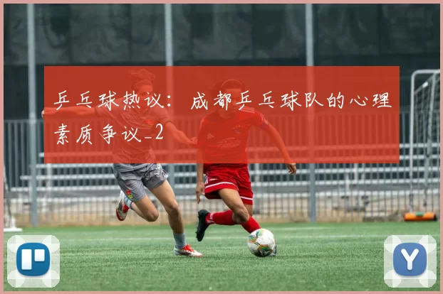 乒乓球热议：成都乒乓球队的心理素质争议_2