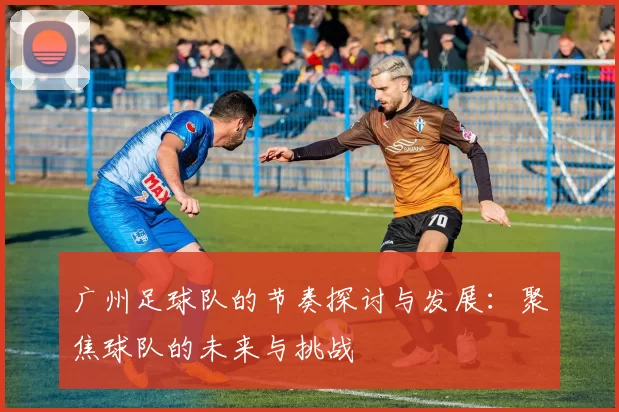 广州足球队的节奏探讨与发展：聚焦球队的未来与挑战