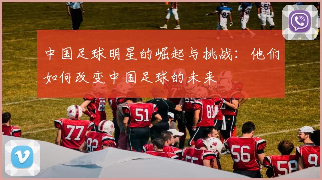 中国足球明星的崛起与挑战：他们如何改变中国足球的未来