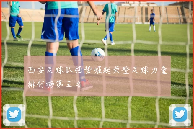 西安足球队强势崛起荣登足球力量排行榜第五名