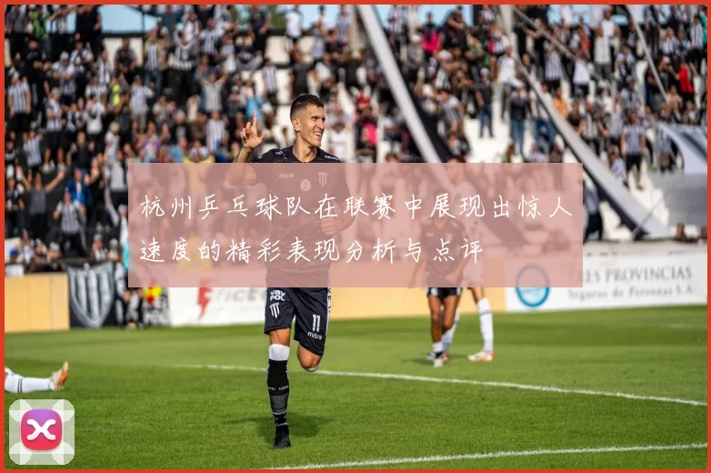 杭州乒乓球队在联赛中展现出惊人速度的精彩表现分析与点评